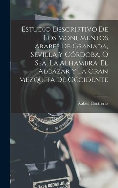 Estudio Descriptivo De Los Monumentos Árabes De Granada, Sevilla Y Córdoba, Ó Sea, La Alhambra, El Alcázar Y La Gran Mezquita De Occidente - Contreras, Rafael