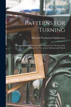 Patterns for Turning: Comprising Elliptical and Other Figures Cut On the Lathe Without the Use of Any Ornamental Chuck - Elphinstone, Howard Warburton