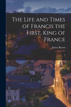 The Life and Times of Francis the First, King of France: 2 - Bacon, James