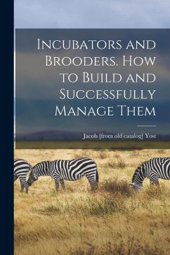 Incubators and Brooders. How to Build and Successfully Manage Them - Yost, Jacob [From Old Catalog]