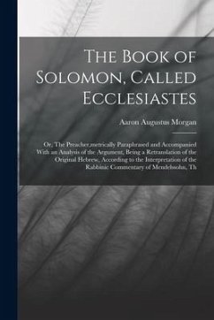 The Book of Solomon, Called Ecclesiastes; or, The Preacher, metrically Paraphrased and Accompanied With an Analysis of the Argument, Being a Retransla - Morgan, Aaron Augustus