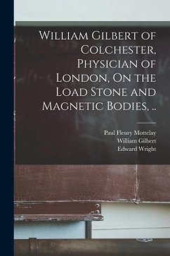 William Gilbert of Colchester, Physician of London, On the Load Stone and Magnetic Bodies, .. - Gilbert, William; Wright, Edward; Mottelay, Paul Fleury