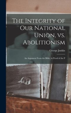 The Integrity of our National Union, vs. Abolitionism: An Argument From the Bible, in Proof of the P - Junkin, George