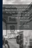 Ahn's Introductory Practical Course to Acquire the French Language, by a Short and Easy Method