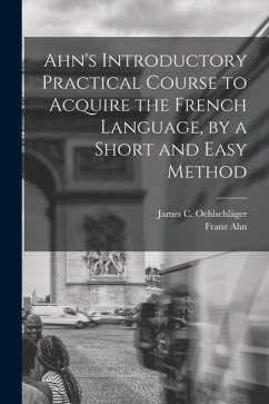 Ahn's Introductory Practical Course to Acquire the French Language, by a Short and Easy Method - Ahn, Franz; Oehlschläger, James C.