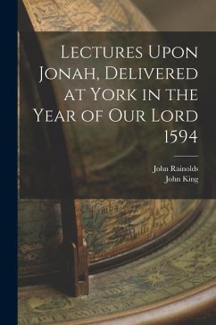 Lectures Upon Jonah, Delivered at York in the Year of Our Lord 1594 - King, John; Rainolds, John