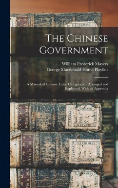 Cover The Chinese Government: A Manual of Chinese Titles, Categorically Arranged and Explained, With an Appendix