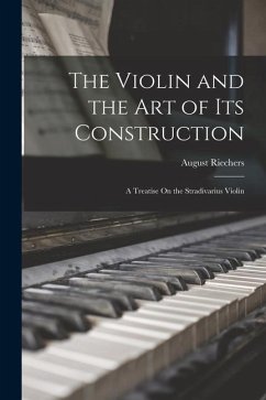 The Violin and the Art of Its Construction: A Treatise On the Stradivarius Violin - Riechers, August