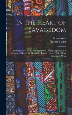 In the Heart of Savagedom; Reminiscences of Life and Adventure During a Quarter of a Century of Pioneering Missionary Labours in the Wilds of East Equatorial Africa - Watt, Rachel S; Watt, Stuart