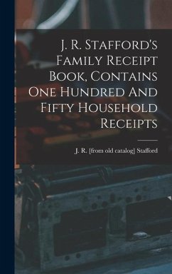 J. R. Stafford's Family Receipt Book, Contains One Hundred And Fifty Household Receipts