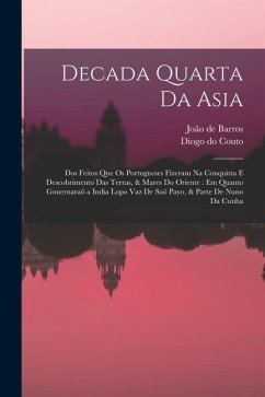 Decada quarta da Asia: Dos feitos que os portugueses fizeram na conquista e descobrimento das terras, & mares do Oriente: em quanto gouernara - Couto, Diogo Do; Barros, João de