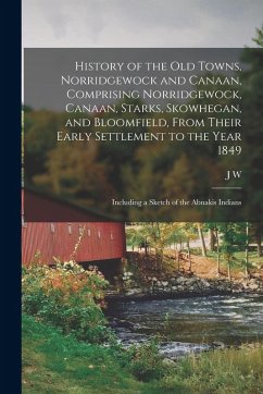 History of the old Towns, Norridgewock and Canaan, Comprising Norridgewock, Canaan, Starks, Skowhegan, and Bloomfield, From Their Early Settlement to - Hanson, J. W.