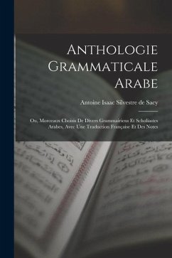 Anthologie Grammaticale Arabe: Ou, Morceaux Choisis De Divers Grammairiens Et Scholiastes Arabes, Avec Une Traduction Française Et Des Notes