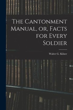 The Cantonment Manual, or, Facts for Every Soldier - Kilner, Walter G.