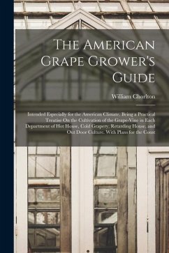 The American Grape Grower's Guide: Intended Especially for the American Climate. Being a Practical Treatise On the Cultivation of the Grape-Vine in Ea - Chorlton, William