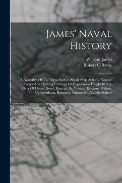 James' Naval History: A Narrative Of The Naval Battles, Single Ship Actions, Notable Sieges And Dashing Cutting-out Expeditions Fought In Th - James, William; O'Byrne, Robert