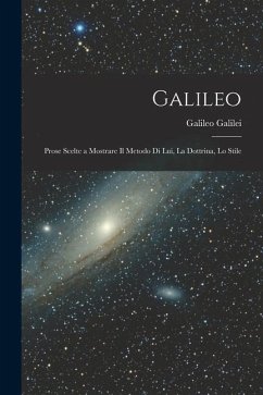 Galileo: Prose Scelte a Mostrare il Metodo di lui, la Dottrina, lo Stile - Galilei, Galileo