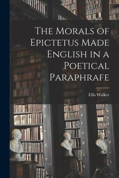 The Morals of Epictetus Made English in a Poetical Paraphrafe - Walker, Ellis