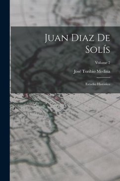 Juan Diaz De Solís: Estudio Histórico; Volume 2 - Medina, José Toribio