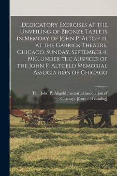 Dedicatory Exercises at the Unveiling of Bronze Tablets in Memory of John P. Altgeld, at the Garrick Theatre, Chicago, Sunday, September 4, 1910, Unde