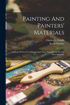 Painting And Painters' Materials: A Book Of Facts For Painters And Those Who Use Or Deal In Paint Materials - Condit, Charles L.; Scheller, Jacob