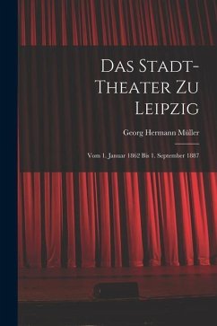 Das Stadt-theater zu Leipzig: Vom 1. Januar 1862 bis 1. September 1887 - Müller, Georg Hermann