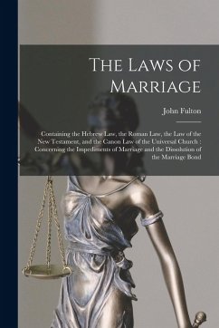 The Laws of Marriage: Containing the Hebrew Law, the Roman Law, the Law of the New Testament, and the Canon Law of the Universal Church: Con - Fulton, John