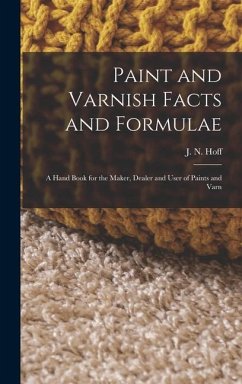 Paint and Varnish Facts and Formulae: A Hand Book for the Maker, Dealer and User of Paints and Varn - Hoff, J. N.