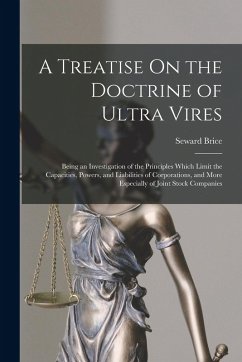 A Treatise On the Doctrine of Ultra Vires: Being an Investigation of the Principles Which Limit the Capacities, Powers, and Liabilities of Corporation - Brice, Seward