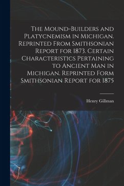 The Mound-builders and Platycnemism in Michigan. Reprinted From Smithsonian Report for 1873. Certain Characteristics Pertaining to Ancient man in Mich - Gillman, Henry