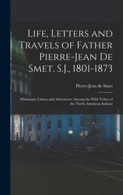 Life, Letters and Travels of Father Pierre-Jean De Smet, S.J., 1801-1873 - De Smet, Pierre-Jean
