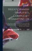 Hugo's Spanish Simplified, Complete--consisting Of: I.--A Simple but Complete Grammar. II.--Spanish Reading Made Easy. III.--Spanish Conversation. IV.