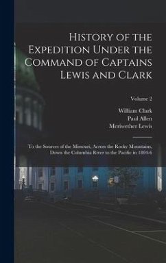 History of the Expedition Under the Command of Captains Lewis and Clark: To the Sources of the Missouri, Across the Rocky Mountains, Down the Columbia - Lewis, Meriwether; Clark, William; Allen, Paul