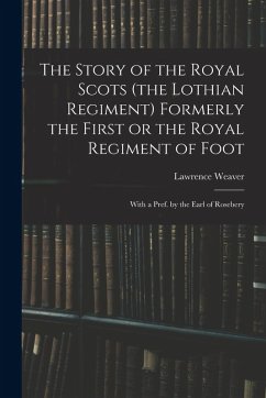 The Story of the Royal Scots (the Lothian Regiment) Formerly the First or the Royal Regiment of Foot; With a Pref. by the Earl of Rosebery - Weaver, Lawrence