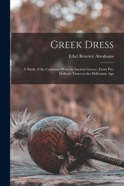 Greek Dress; a Study of the Costumes Worn in Ancient Greece, From Pre-Hellenic Times to the Hellenistic Age - Abrahams, Ethel Beatrice