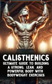 Calisthenic Mastery: The Ultimate Guide to Building a Strong, Lean, and Powerful Body with Bodyweight Exercises (eBook, ePUB)