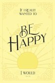 If I Really Wanted to Be Happy, I Would . . . (eBook, ePUB)
