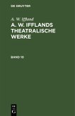 A. W. Iffland: A. W. Ifflands theatralische Werke. Band 10 (eBook, PDF)
