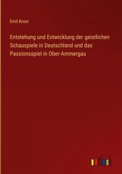 Entstehung und Entwicklung der geistlichen Schauspiele in Deutschland und das Passionsspiel in Ober-Ammergau - Knorr, Emil