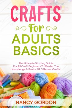 Crafts For Adults Basics - The Ultimate Starting Guide For All Craft Beginners To Master The Knowledge & Basics Of Different Crafts (eBook, ePUB) - Gordon, Nancy