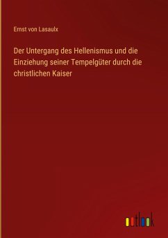 Der Untergang des Hellenismus und die Einziehung seiner Tempelgüter durch die christlichen Kaiser - Lasaulx, Ernst Von