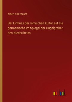Der Einfluss der römischen Kultur auf die germanische im Spiegel der Hügelgräber des Niederrheins - Kiekebusch, Albert