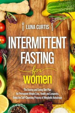 Intermittent Fasting for Women : The Fasting and Eating Diet Plan for Permanent Weight Loss, Health and Longevity, Using the Self-Cleansing Process of Metabolic Autophagy (eBook, ePUB) - Curtis, Luna
