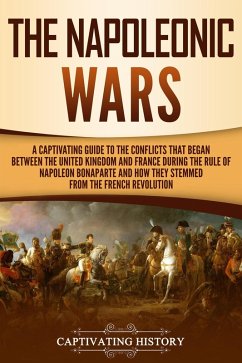 The Napoleonic Wars: A Captivating Guide to the Conflicts That Began Between the United Kingdom and France During the Rule of Napoleon Bonaparte and How They Stemmed from the French Revolution (eBook, ePUB) - History, Captivating