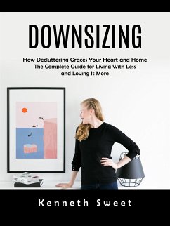 Downsizing: How Decluttering Graces Your Heart and Home (The Complete Guide for Living With Less and Loving It More) (eBook, ePUB) - Sweet, Kenneth