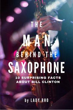 The Man Behind the Saxophone: 10 Surprising Facts About Bill Clinton (eBook, ePUB) - Rho, Lady
