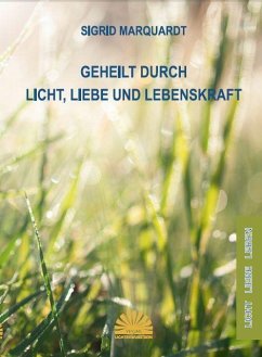 Geheilt durch Licht, Liebe und Lebenskraft - Marquardt, Sigrid