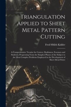 Triangulation Applied to Sheet Metal Pattern Cutting: A Comprehensive Treatise for Cutters, Draftsmen, Foremen and Students; Progressing From the Simp - Kidder, Fred Smith