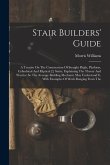 Stair Builders' Guide: A Treatise On The Construction Of Straight Flight, Platform, Cylindrical And Eliptical [!] Stairs, Explaining The Theo