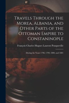 Travels Through the Morea, Albania, and Other Parts of the Ottoman Empire to Constaninople: During the Years 1798, 1799, 1800, and 1801 - Pouqueville, François Charles Hugues La